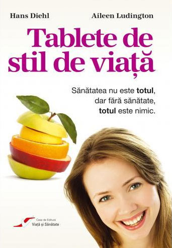 Tablete de stil de viata - Sanatatea nu este totul, dar fara sanatate totul este nimic ! - Hans Deihl, Aileen Ludington - Editura Viata si Sanatate - 2004