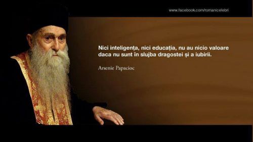 Nici inteligenta, nici educatia, nu au nicio valoare daca nu sunt in slujba dragostei si a iubirii. (Parintele Arsenie Papacioc 1914 - 2011)